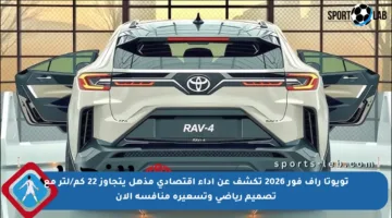 تويوتا راف فور 2026 تكشف عن أداء اقتصادي مذهل يتجاوز 22 كم/لتر مع تصميم رياضي وتسعيرة منافسة الآن